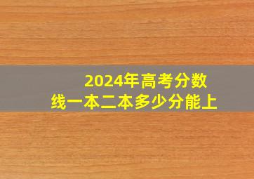 2024年高考分数线一本二本多少分能上