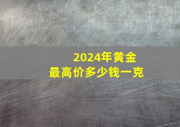 2024年黄金最高价多少钱一克