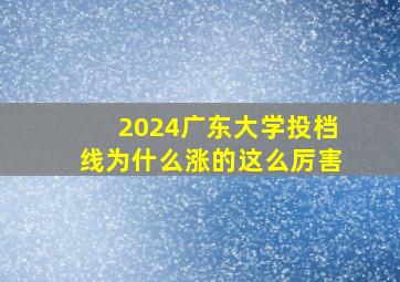 2024广东大学投档线为什么涨的这么厉害