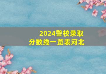 2024警校录取分数线一览表河北