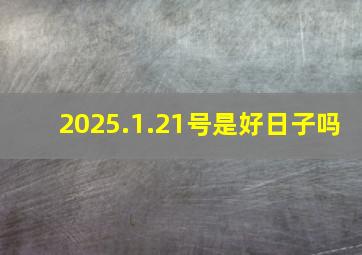 2025.1.21号是好日子吗