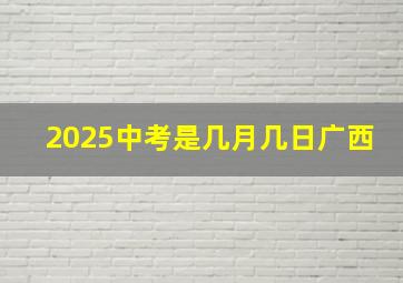 2025中考是几月几日广西