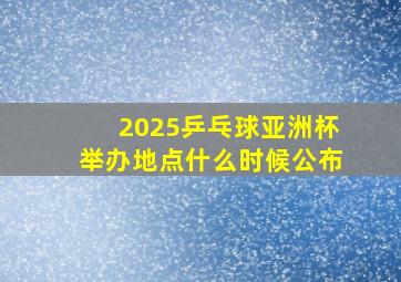 2025乒乓球亚洲杯举办地点什么时候公布