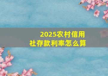 2025农村信用社存款利率怎么算