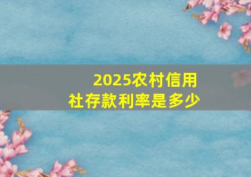 2025农村信用社存款利率是多少