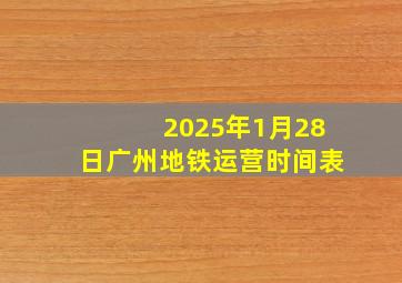 2025年1月28日广州地铁运营时间表