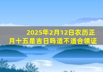 2025年2月12日农历正月十五是吉日吗适不适合领证