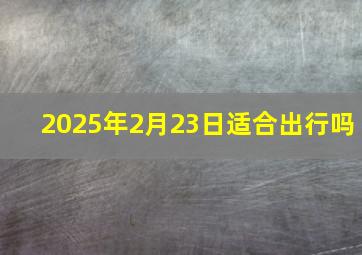 2025年2月23日适合出行吗