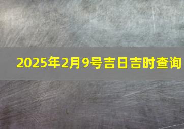 2025年2月9号吉日吉时查询