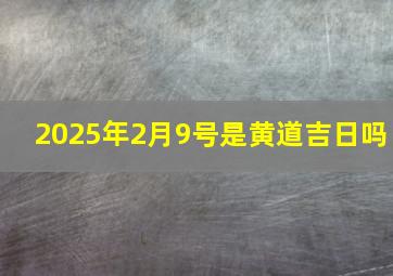 2025年2月9号是黄道吉日吗