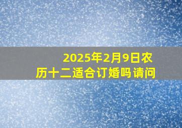 2025年2月9日农历十二适合订婚吗请问