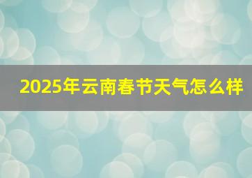 2025年云南春节天气怎么样