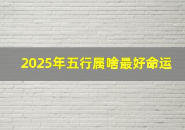 2025年五行属啥最好命运