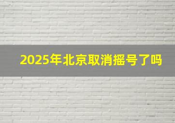 2025年北京取消摇号了吗