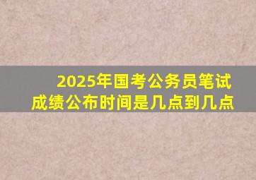 2025年国考公务员笔试成绩公布时间是几点到几点