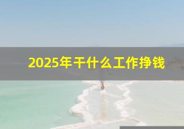 2025年干什么工作挣钱