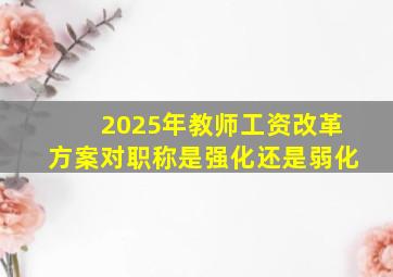 2025年教师工资改革方案对职称是强化还是弱化