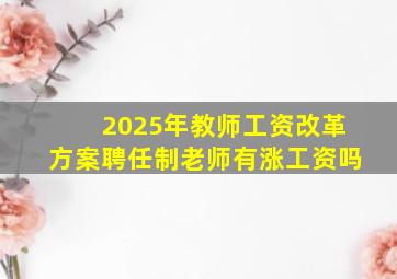 2025年教师工资改革方案聘任制老师有涨工资吗