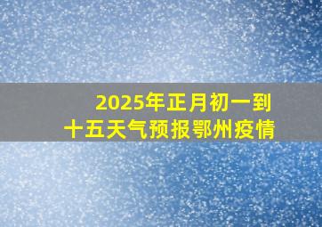 2025年正月初一到十五天气预报鄂州疫情