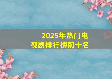 2025年热门电视剧排行榜前十名