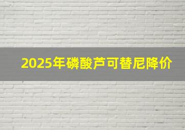 2025年磷酸芦可替尼降价