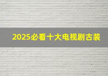 2025必看十大电视剧古装