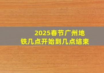 2025春节广州地铁几点开始到几点结束