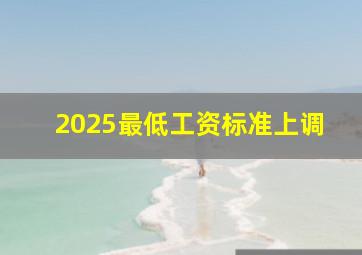 2025最低工资标准上调