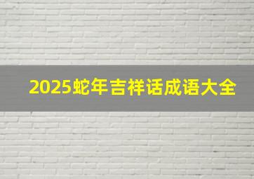 2025蛇年吉祥话成语大全