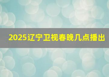 2025辽宁卫视春晚几点播出