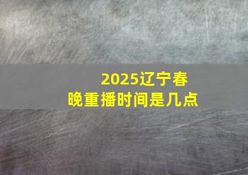 2025辽宁春晚重播时间是几点