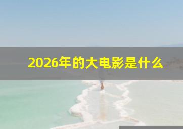 2026年的大电影是什么