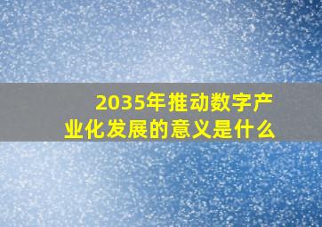 2035年推动数字产业化发展的意义是什么