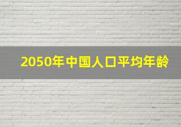 2050年中国人口平均年龄