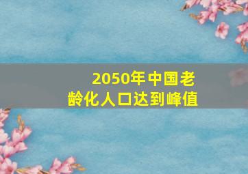 2050年中国老龄化人口达到峰值