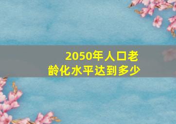 2050年人口老龄化水平达到多少