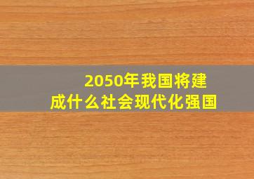 2050年我国将建成什么社会现代化强国