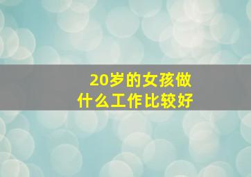 20岁的女孩做什么工作比较好