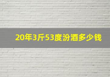 20年3斤53度汾酒多少钱