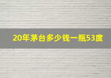 20年茅台多少钱一瓶53度