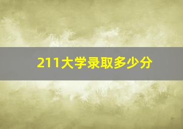 211大学录取多少分