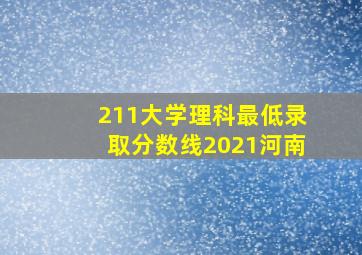 211大学理科最低录取分数线2021河南