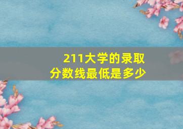 211大学的录取分数线最低是多少