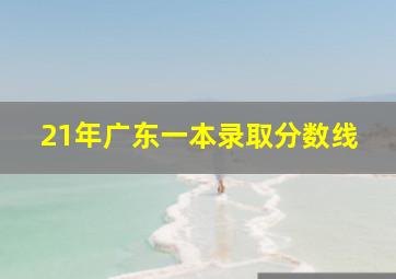 21年广东一本录取分数线