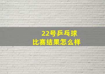 22号乒乓球比赛结果怎么样