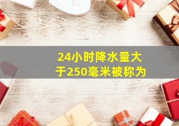 24小时降水量大于250毫米被称为