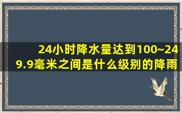 24小时降水量达到100~249.9毫米之间是什么级别的降雨