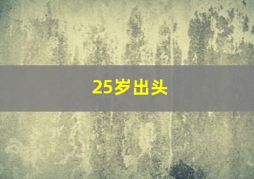 25岁出头