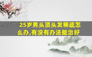 25岁男头顶头发稀疏怎么办,有没有办法能治好