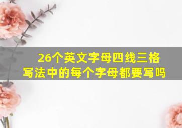 26个英文字母四线三格写法中的每个字母都要写吗